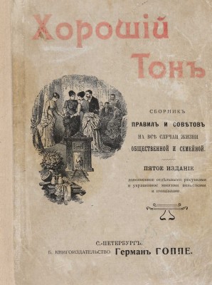 Хороший тон. Сборник правил и советов на все случаи жизни общественной и семейной. 5-е изд., доп. СПб., [1910].